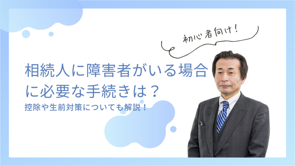 相続人に障害者がいる場合に必要な手続きは？控除や生前対策についても解説！