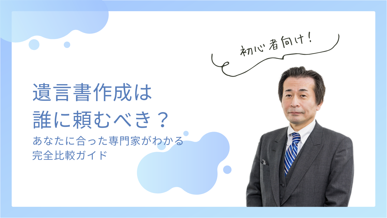 遺言書作成は誰に頼むべき？あなたに合った専門家がわかる比較ガイド