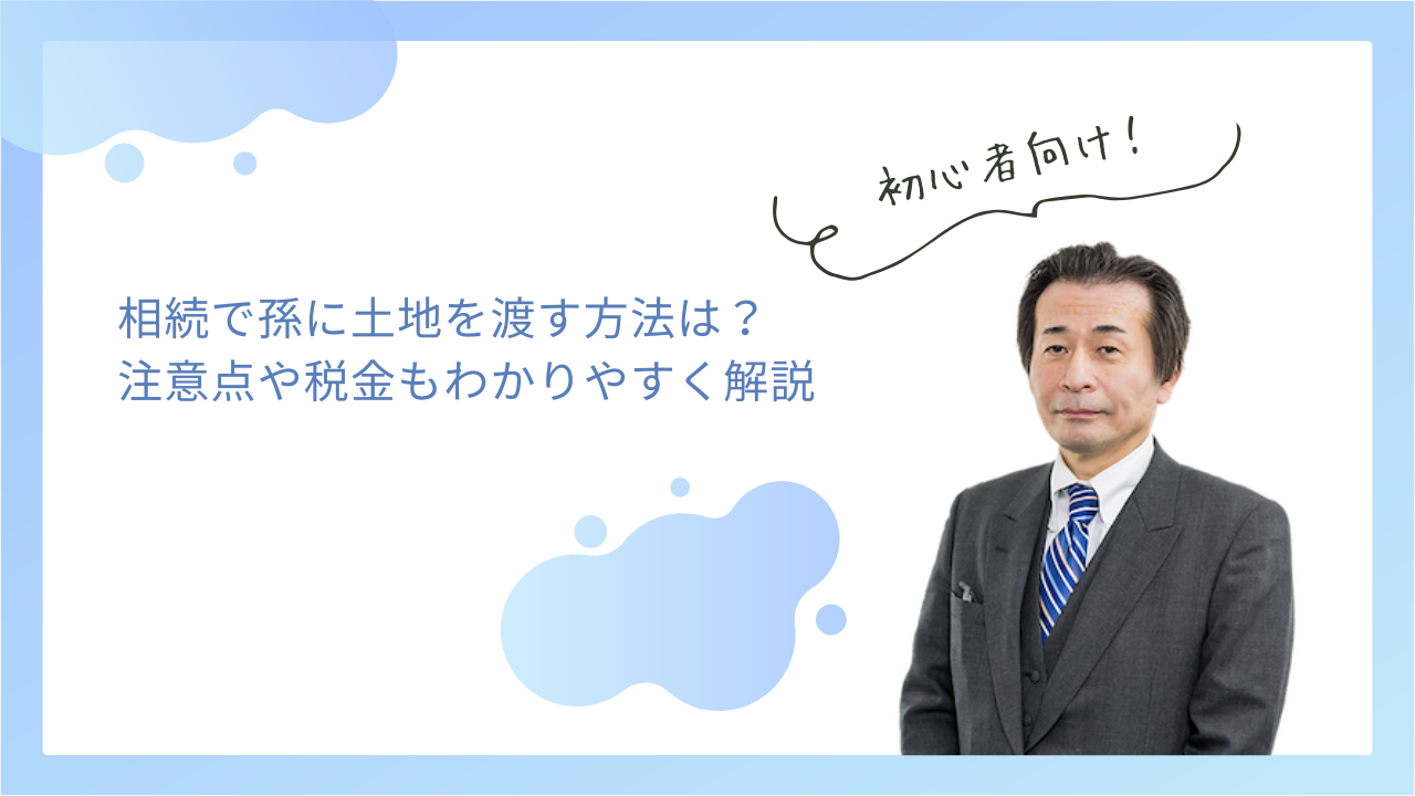 相続で孫に土地を渡す方法は？注意点や税金もわかりやすく解説
