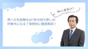 孫への生前贈与は7年の持ち戻しの対象外になる？事例別に徹底解説！