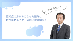 認知症の方がおこなった贈与は取り消せる？ケース別に徹底解説！