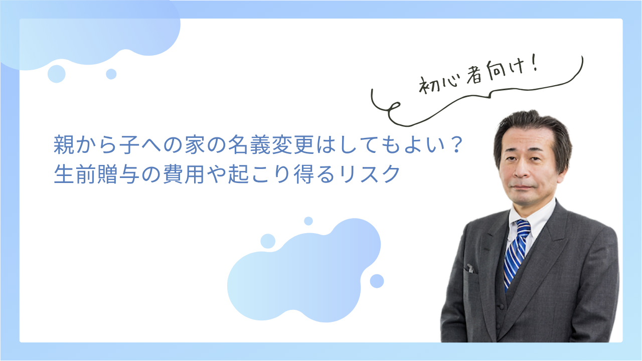 親から子への家の名義変更はしてもよい?生前贈与の費用や起こり得るリスク