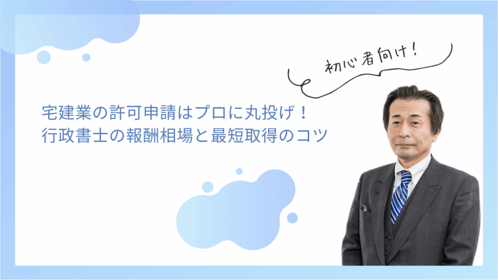 宅建業の許可申請はプロに丸投げ！行政書士の報酬相場と最短取得のコツ